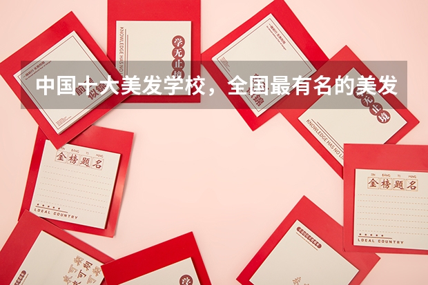 中国十大美发学校，全国最有名的美发学校 全国汽修学校十大排名