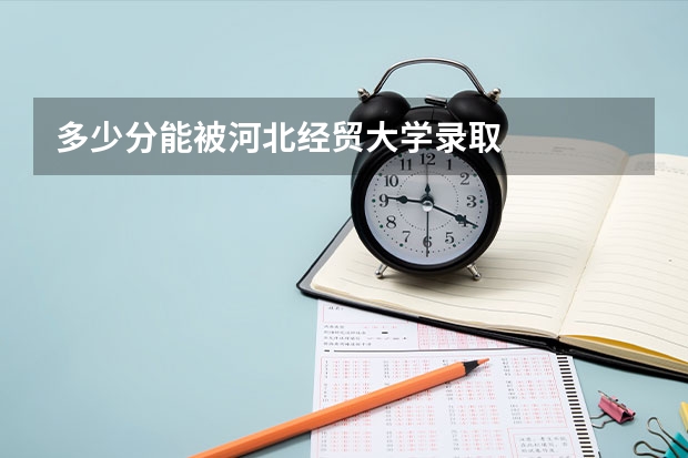 多少分能被河北经贸大学录取