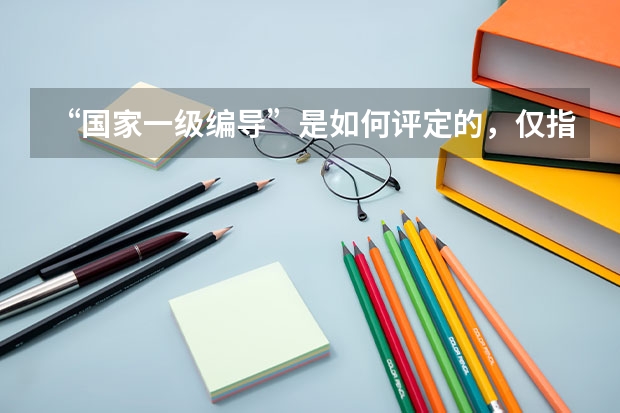 “国家一级编导”是如何评定的,仅指话剧、舞蹈编导,还是包括电视台编导?