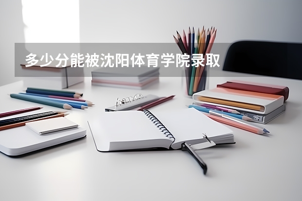 多少分能被沈阳体育学院录取