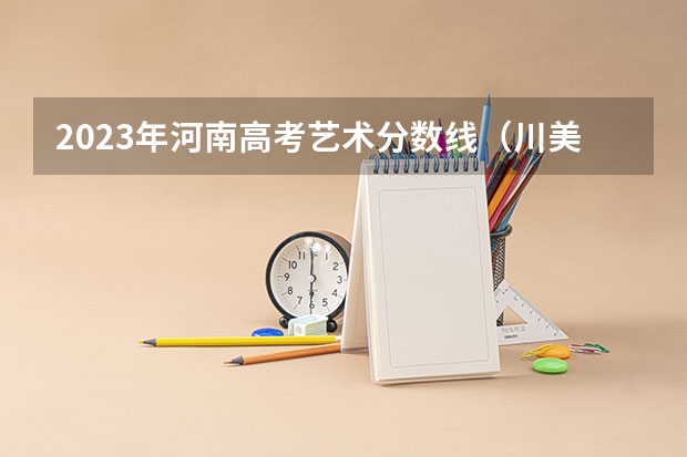 2023年河南高考艺术分数线（川美分数线2023）