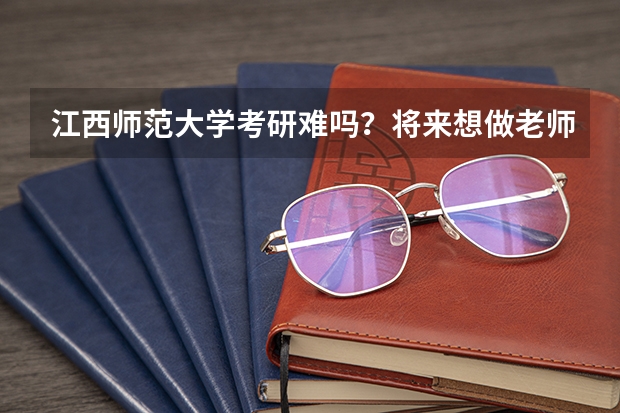 江西师范大学考研难吗？将来想做老师考什么专业比较好呢