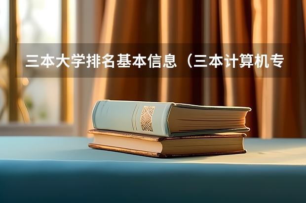 三本大学排名基本信息（三本计算机专业大学排名及分数线？）