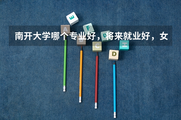 南开大学哪个专业好,将来就业好,女生理科