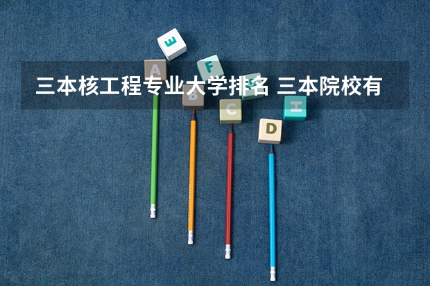 三本核工程专业大学排名 三本院校有那些好的理科专业?