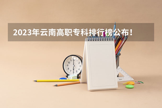 2023年云南高职专科排行榜公布！（附升本率、就业排名） 云南最好的十所公办专科