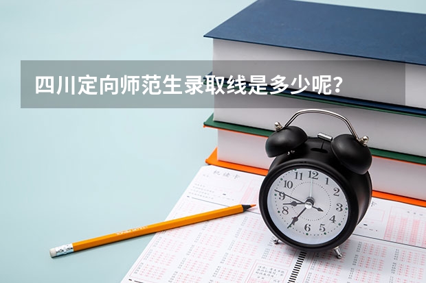 四川定向师范生录取线是多少呢？