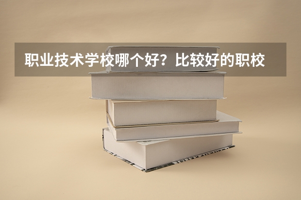 职业技术学校哪个好？比较好的职校 ？