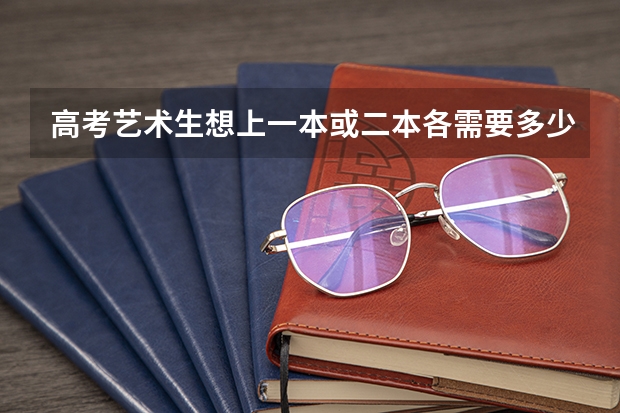 高考艺术生想上一本或二本各需要多少分