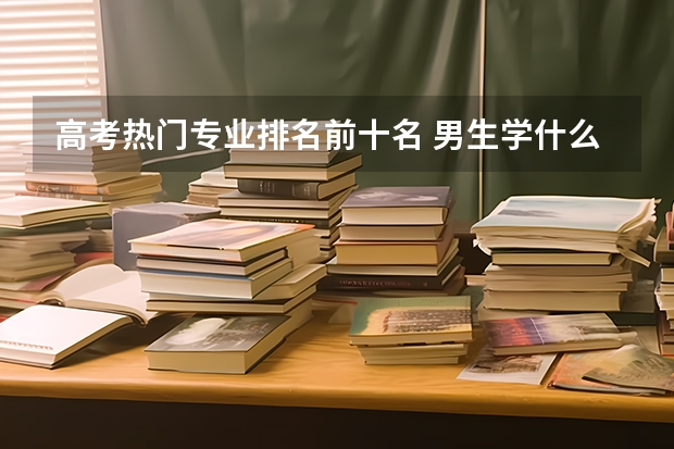 高考热门专业排名前十名 男生学什么专业好