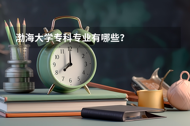 渤海大学专科专业有哪些？