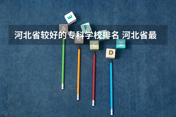 河北省较好的专科学校排名 河北省最好的专科学校