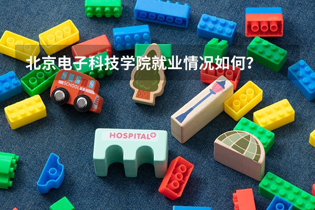 北京电子科技学院就业情况如何？