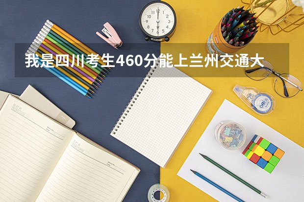 我是四川考生460分能上兰州交通大学吗？