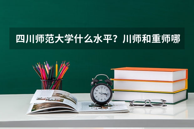 四川师范大学什么水平？川师和重师哪个好就业？