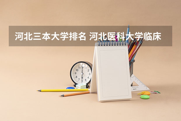 河北三本大学排名 河北医科大学临床学院简介 求河北的三本大学排名，以及可能在第二次征集时降分的学校！