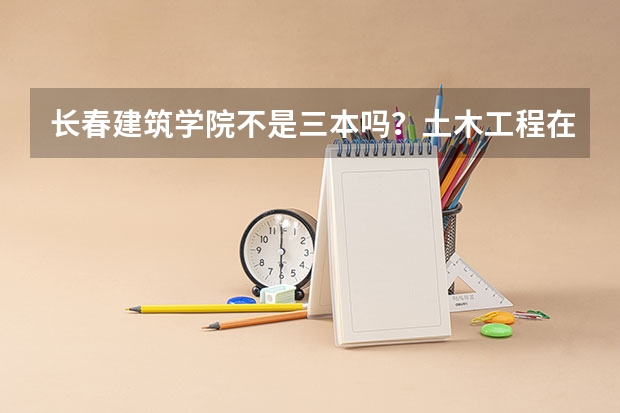 长春建筑学院不是三本吗?土木工程在辽宁录取分数线最低多少分?