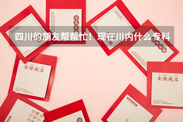 四川的朋友帮帮忙！现在川内什么专科院校好呀？