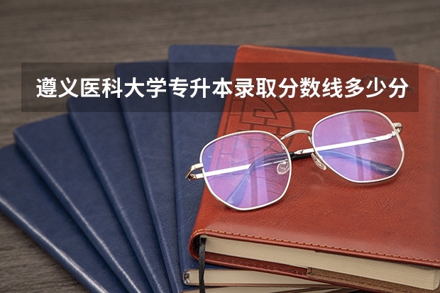 遵义医科大学专升本录取分数线多少分