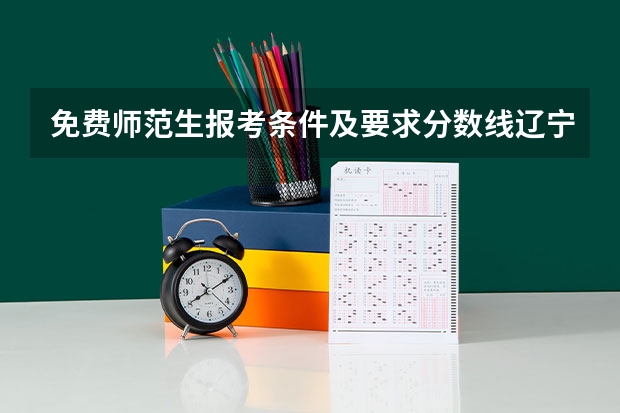 免费师范生报考条件及要求分数线辽宁 国家公费师范生分数线