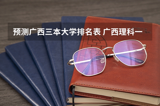 预测广西三本大学排名表 广西理科一分一段表