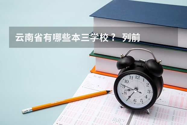云南省有哪些本三学校 ? 列前5就可以了. 确定再答.