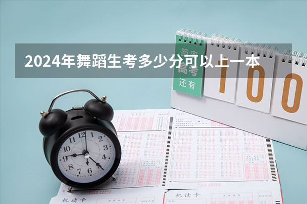 2024年舞蹈生考多少分可以上一本院校？大家有什么建议吗？