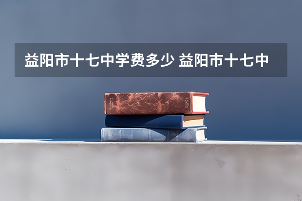 益阳市十七中学费多少 益阳市十七中开学时间