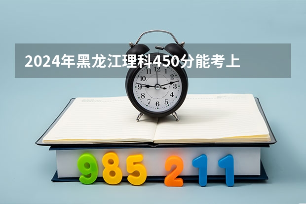 2024年黑龙江理科450分能考上什么大学?