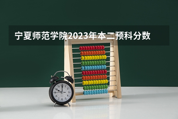 宁夏师范学院2023年本二预科分数线是多少？
