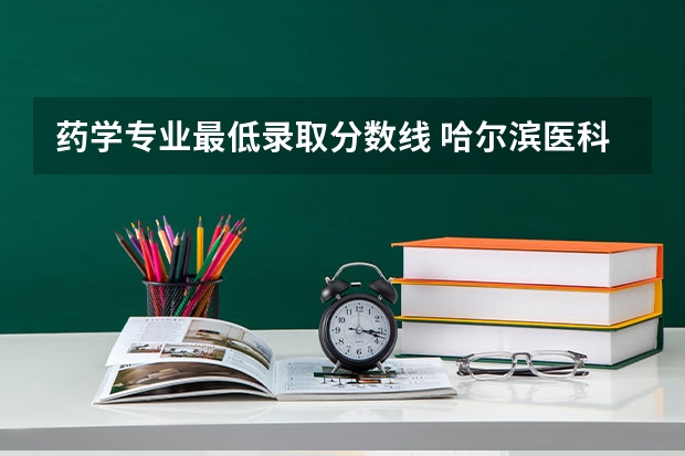 药学专业最低录取分数线 哈尔滨医科大学药学专业录取分数线