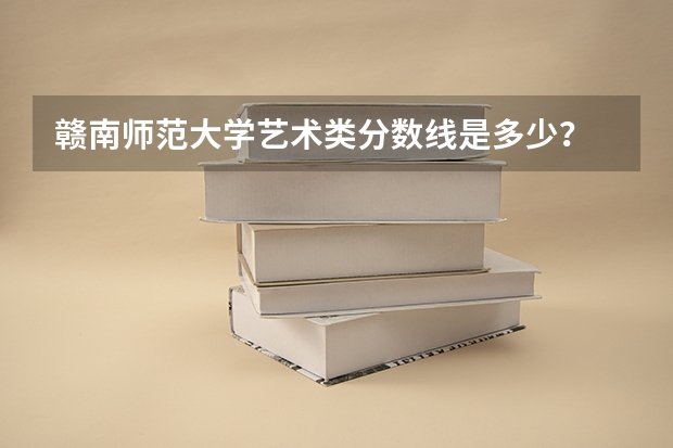 赣南师范大学艺术类分数线是多少？