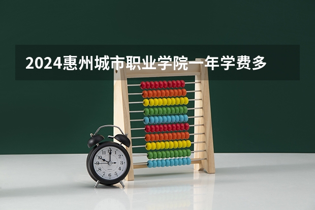 2024惠州城市职业学院一年学费多少钱及各专业收费标准