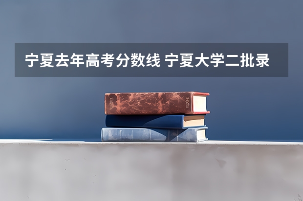 宁夏去年高考分数线 宁夏大学二批录取线
