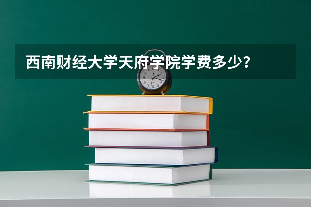 西南财经大学天府学院学费多少?