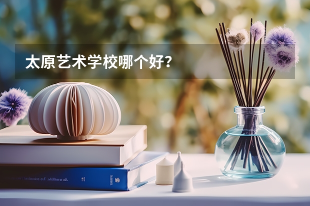 太原艺术学校哪个好？