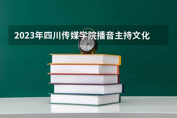 2023年四川传媒学院播音主持文化分多少？