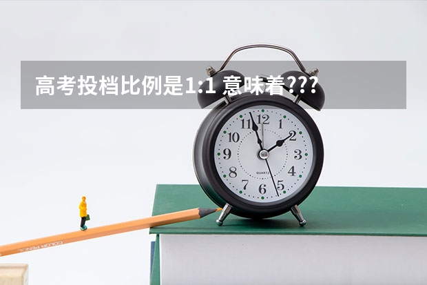 高考投档比例是1:1 意味着???什么?
