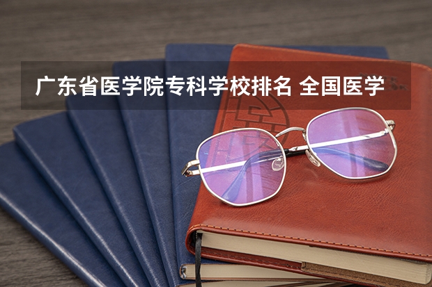 广东省医学院专科学校排名 全国医学类学校排名