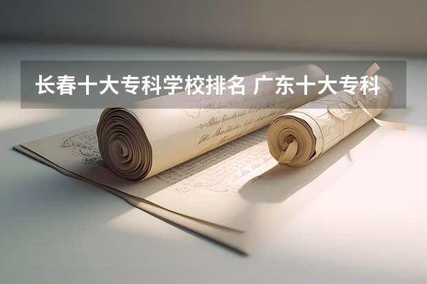长春十大专科学校排名 广东十大专科学校排名
