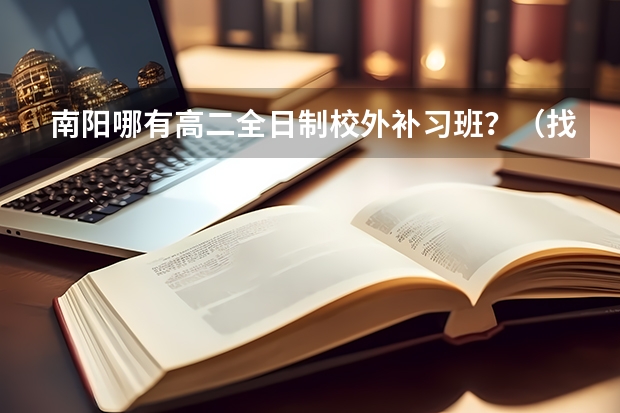 南阳哪有高二全日制校外补习班?(找人详细分析漯河医专、商丘医专、河南职工医学院、南阳医专各自的优势和缺点)