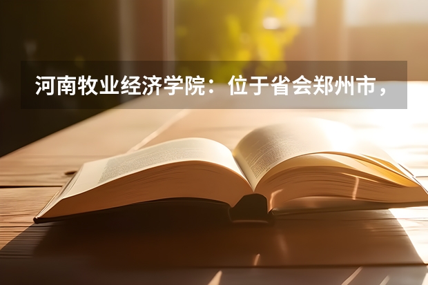 河南牧业经济学院:位于省会郑州市,省属公办全日制普通本科院校(关于食品科学与工程这个专业的问题)