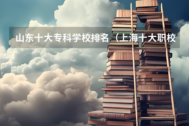 山东十大专科学校排名（上海十大职校排名）