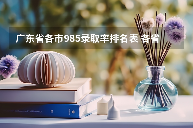 广东省各市985录取率排名表 各省985录取率
