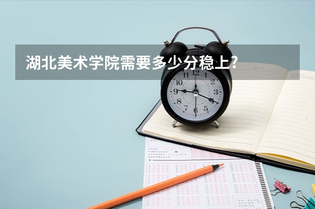 湖北美术学院需要多少分稳上?