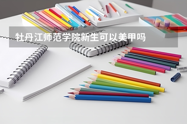 牡丹江师范学院新生可以美甲吗