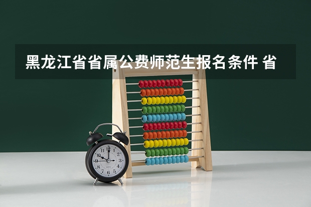 黑龙江省省属公费师范生报名条件 省属公费师范生报考条件