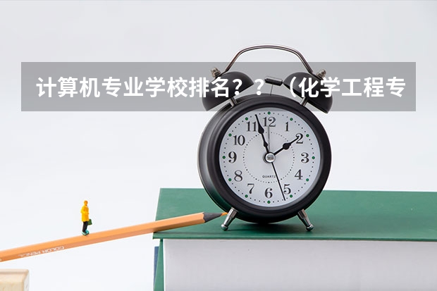 计算机专业学校排名??(化学工程专业排名学校)