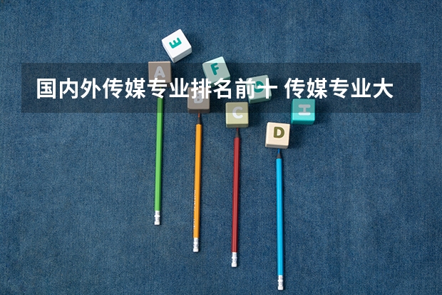 国内外传媒专业排名前十 传媒专业大学排名及分数线