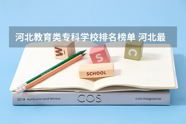 河北教育类专科学校排名榜单 河北最好的公办专科学校排名